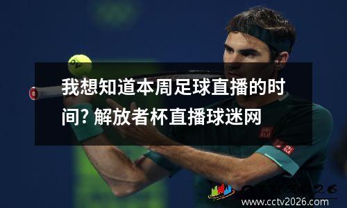 我想知道本周足球直播的时间? 解放者杯直播球迷网