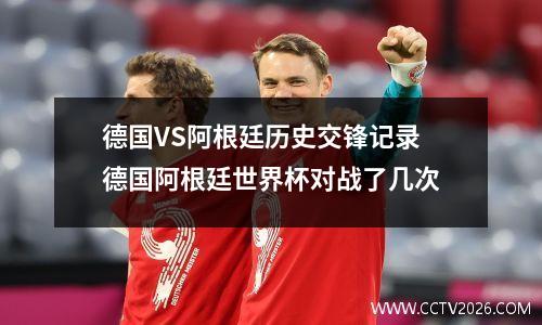 德国VS阿根廷历史交锋记录 德国阿根廷世界杯对战了几次