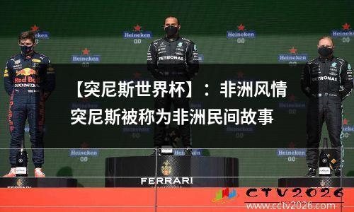 【突尼斯世界杯】：非洲风情 突尼斯被称为非洲民间故事