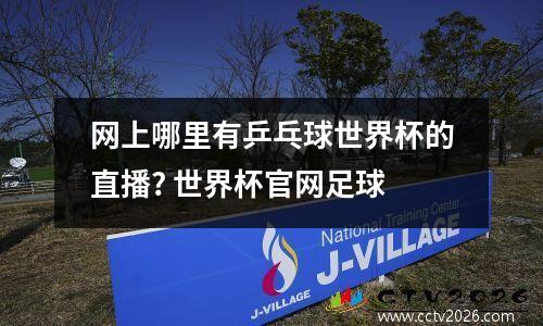 网上哪里有乒乓球世界杯的直播? 世界杯官网足球