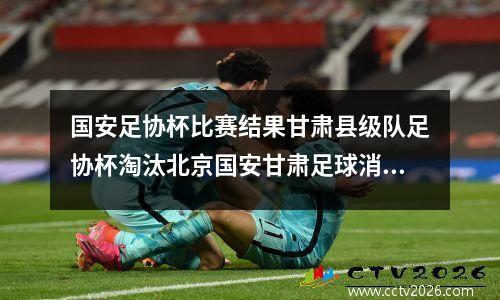 国安足协杯比赛结果甘肃县级队足协杯淘汰北京国安甘肃足球消息