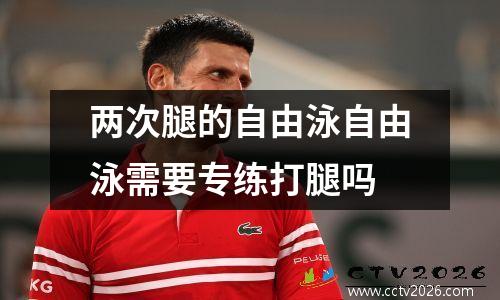 两次腿的自由泳自由泳需要专练打腿吗