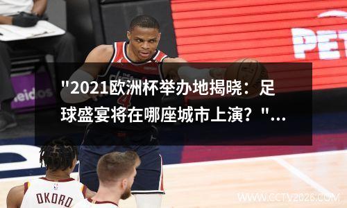 "2021欧洲杯举办地揭晓：足球盛宴将在哪座城市上演？"