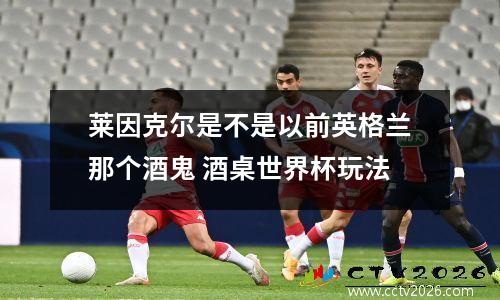 莱因克尔是不是以前英格兰那个酒鬼 酒桌世界杯玩法