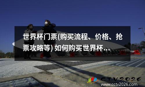 世界杯门票(购买流程、价格、抢票攻略等) 如何购买世界杯门票