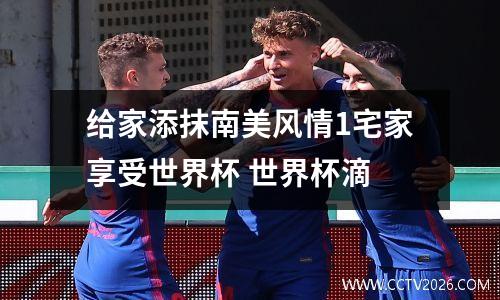 给家添抹南美风情1宅家享受世界杯 世界杯滴