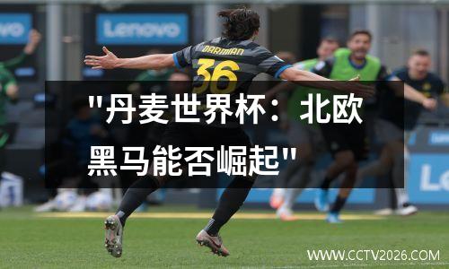 "丹麦世界杯：北欧黑马能否崛起"