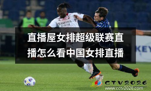 直播屋女排超级联赛直播怎么看中国女排直播