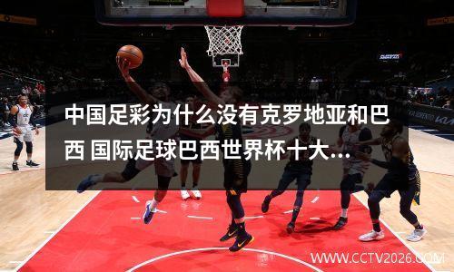 中国足彩为什么没有克罗地亚和巴西 国际足球巴西世界杯十大精彩比赛视频
