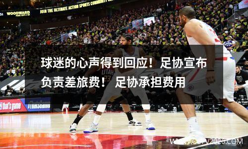 球迷的心声得到回应！足协宣布负责差旅费！ 足协承担费用