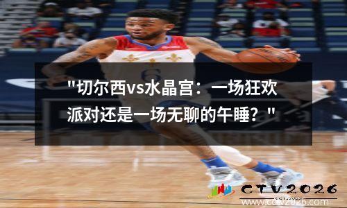 "切尔西vs水晶宫：一场狂欢派对还是一场无聊的午睡？"
