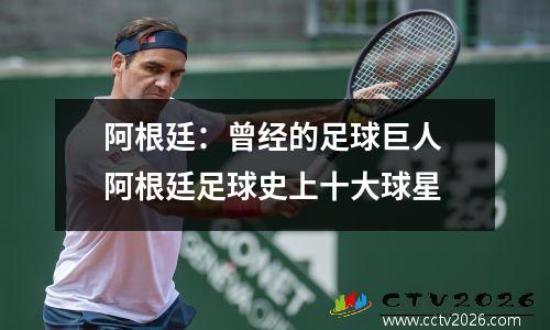 阿根廷：曾经的足球巨人 阿根廷足球史上十大球星