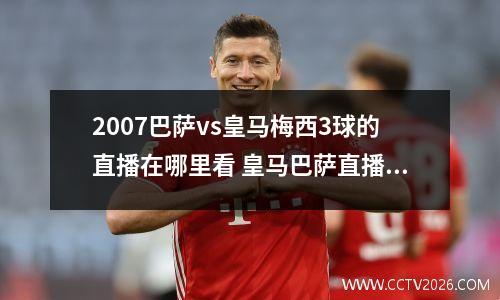 2007巴萨vs皇马梅西3球的直播在哪里看 皇马巴萨直播地址