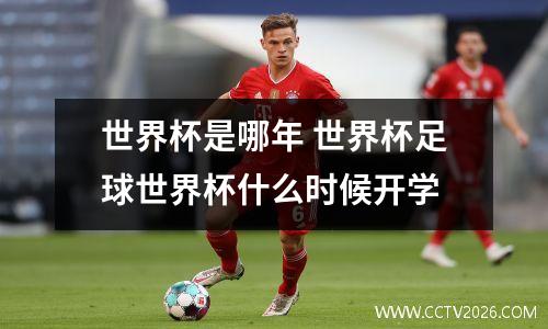 世界杯是哪年 世界杯足球世界杯什么时候开学