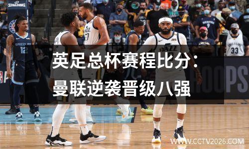 英足总杯赛程比分：曼联逆袭晋级八强