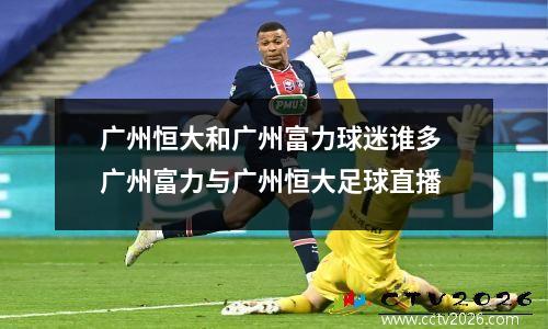广州恒大和广州富力球迷谁多 广州富力与广州恒大足球直播