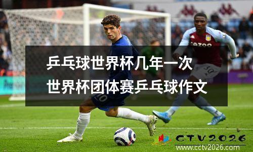 乒乓球世界杯几年一次 世界杯团体赛乒乓球作文