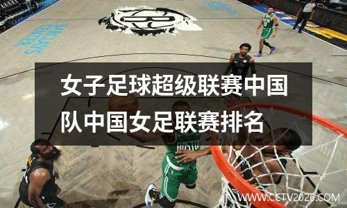 女子足球超级联赛中国队中国女足联赛排名