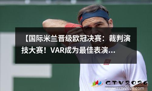 【国际米兰晋级欧冠决赛：裁判演技大赛！VAR成为最佳表演者？】 国际米兰欧冠夺冠历程