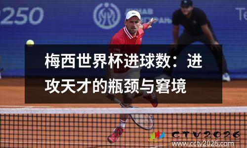 梅西世界杯进球数：进攻天才的瓶颈与窘境