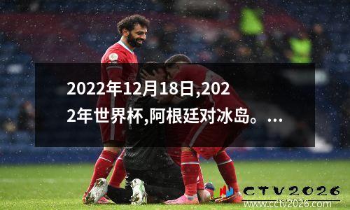 2022年12月18日,2022年世界杯,阿根廷对冰岛。谁能想到,这竟然会是梅... 世界杯预选赛冰岛