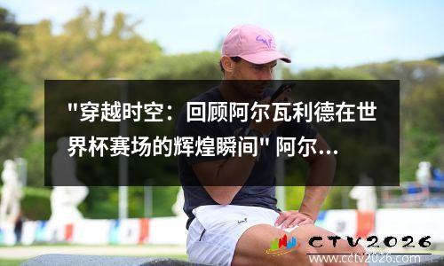 "穿越时空：回顾阿尔瓦利德在世界杯赛场的辉煌瞬间" 阿尔瓦足球运动员