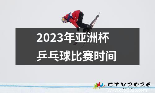 2023年亚洲杯乒乓球比赛时间