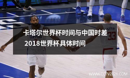 卡塔尔世界杯时间与中国时差 2018世界杯具体时间
