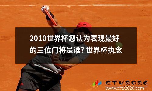 2010世界杯您认为表现最好的三位门将是谁? 世界杯执念