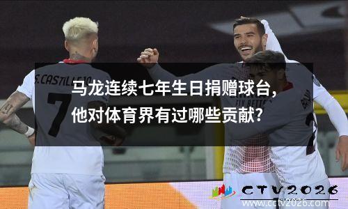 马龙连续七年生日捐赠球台,他对体育界有过哪些贡献?