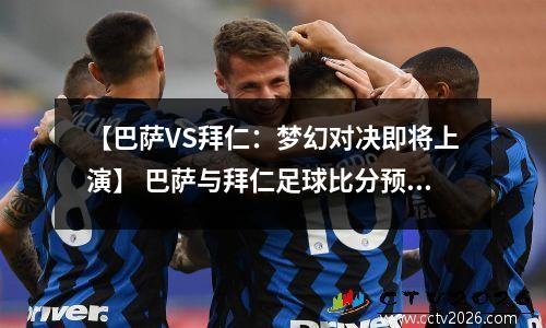 【巴萨VS拜仁：梦幻对决即将上演】 巴萨与拜仁足球比分预测