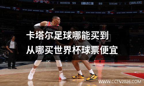 卡塔尔足球哪能买到 从哪买世界杯球票便宜