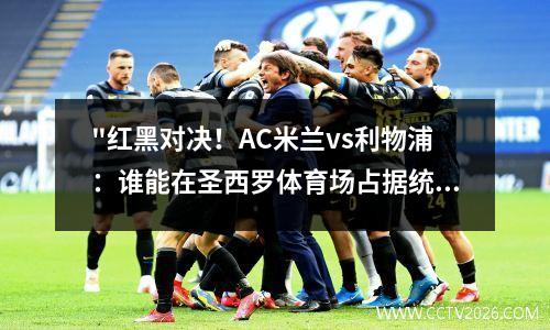"红黑对决！AC米兰vs利物浦：谁能在圣西罗体育场占据统治地位？" ac米兰被利物浦逆转