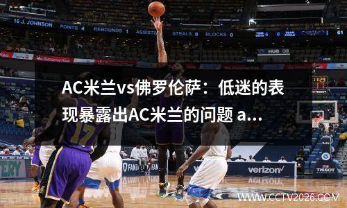 AC米兰vs佛罗伦萨：低迷的表现暴露出AC米兰的问题 ac米兰对佛罗伦萨视频直播