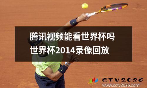 腾讯视频能看世界杯吗 世界杯2014录像回放