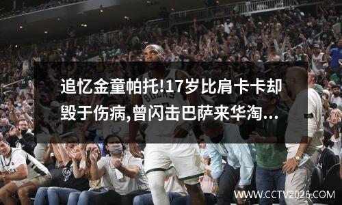 追忆金童帕托!17岁比肩卡卡却毁于伤病,曾闪击巴萨来华淘金 世界杯帕瓦尔进球解说