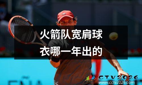 火箭队宽肩球衣哪一年出的
