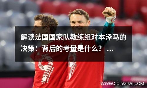解读法国国家队教练组对本泽马的决策：背后的考量是什么？ 曝本泽马将入选法国队欧洲杯大名单