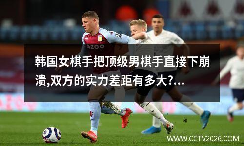 韩国女棋手把顶级男棋手直接下崩溃,双方的实力差距有多大? 世界女子围棋最强战