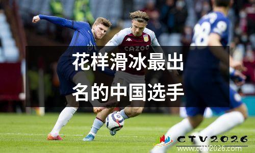 花样滑冰最出名的中国选手