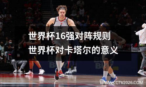 世界杯16强对阵规则 世界杯对卡塔尔的意义