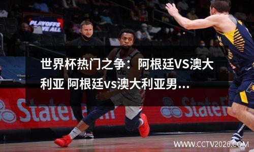 世界杯热门之争：阿根廷VS澳大利亚 阿根廷vs澳大利亚男篮