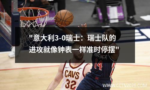 "意大利3-0瑞士：瑞士队的进攻就像钟表一样准时停摆"