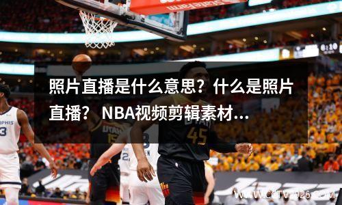 照片直播是什么意思？什么是照片直播？ NBA视频剪辑素材哪里找