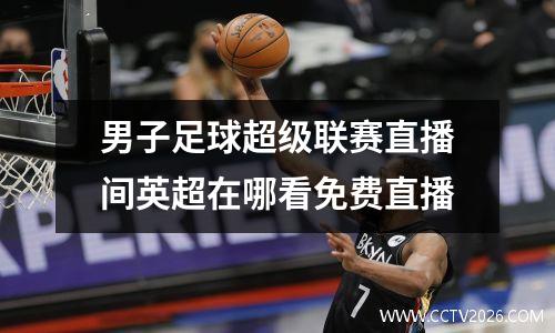 男子足球超级联赛直播间英超在哪看免费直播