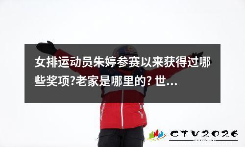 女排运动员朱婷参赛以来获得过哪些奖项?老家是哪里的? 世界杯女排球