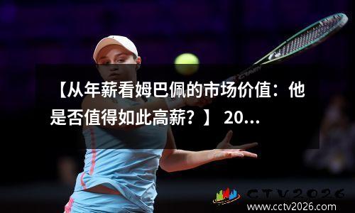 【从年薪看姆巴佩的市场价值：他是否值得如此高薪？】 2021年姆巴佩身价是多少