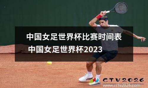 中国女足世界杯比赛时间表 中国女足世界杯2023