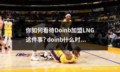 你如何看待Doinb加盟LNG这件事? doinb什么时候拿的冠军