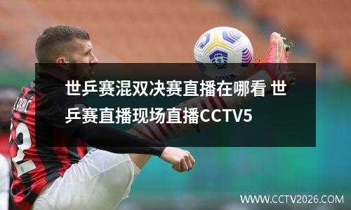 世乒赛混双决赛直播在哪看 世乒赛直播现场直播CCTV5